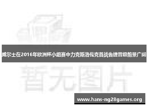 威尔士在2016年欧洲杯小组赛中力克斯洛伐克首战告捷晋级前景广阔