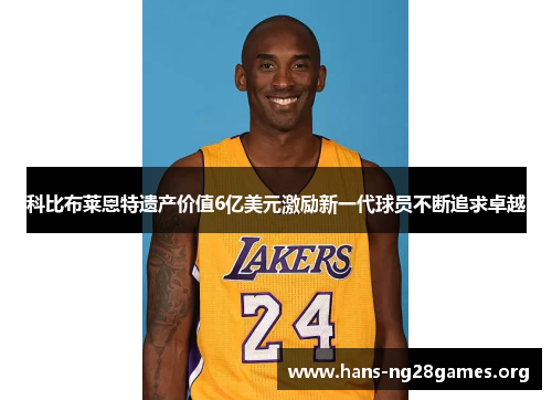 科比布莱恩特遗产价值6亿美元激励新一代球员不断追求卓越