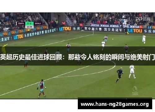 英超历史最佳进球回顾：那些令人铭刻的瞬间与绝美射门