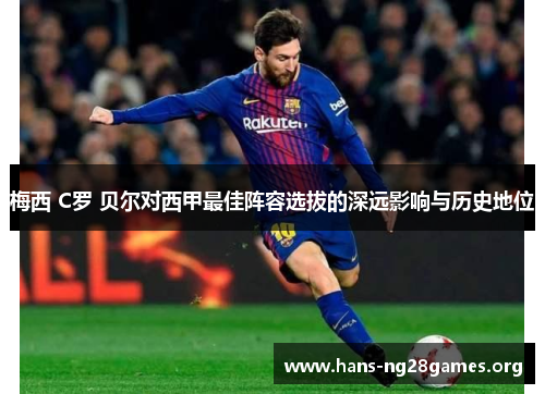 梅西 C罗 贝尔对西甲最佳阵容选拔的深远影响与历史地位