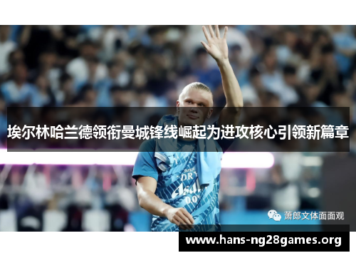 埃尔林哈兰德领衔曼城锋线崛起为进攻核心引领新篇章