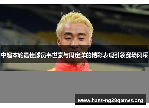 中超本轮最佳球员韦世豪与周定洋的精彩表现引领赛场风采