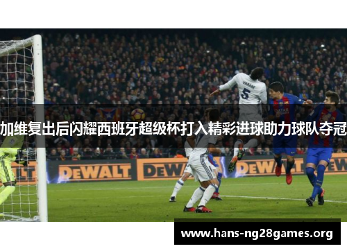 加维复出后闪耀西班牙超级杯打入精彩进球助力球队夺冠