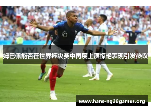 姆巴佩能否在世界杯决赛中再度上演惊艳表现引发热议