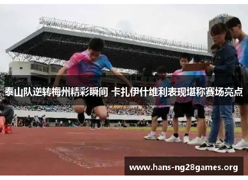 泰山队逆转梅州精彩瞬间 卡扎伊什维利表现堪称赛场亮点