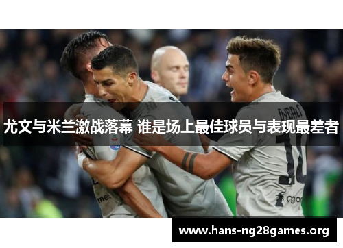 尤文与米兰激战落幕 谁是场上最佳球员与表现最差者