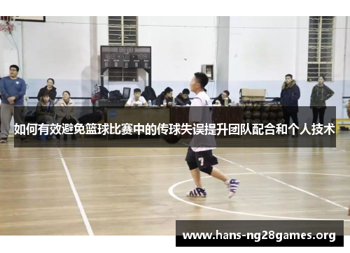 如何有效避免篮球比赛中的传球失误提升团队配合和个人技术