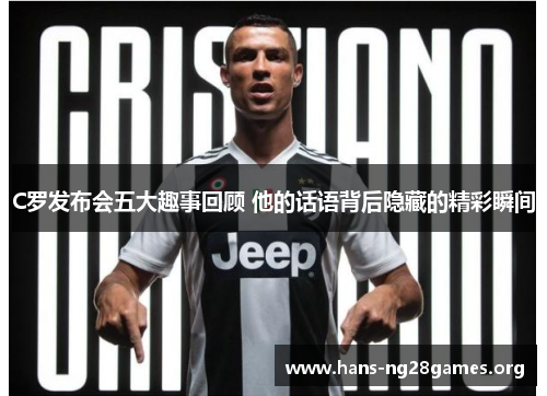 C罗发布会五大趣事回顾 他的话语背后隐藏的精彩瞬间