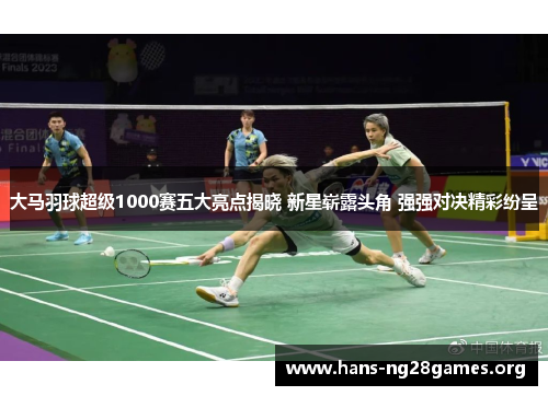 大马羽球超级1000赛五大亮点揭晓 新星崭露头角 强强对决精彩纷呈