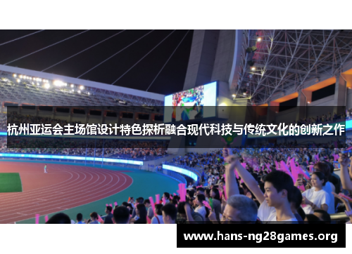 杭州亚运会主场馆设计特色探析融合现代科技与传统文化的创新之作