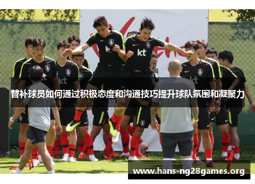 替补球员如何通过积极态度和沟通技巧提升球队氛围和凝聚力