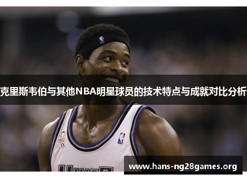 克里斯韦伯与其他NBA明星球员的技术特点与成就对比分析