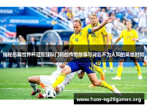 揭秘历届世界杯冠军球队门将的传奇故事与背后不为人知的英雄时刻