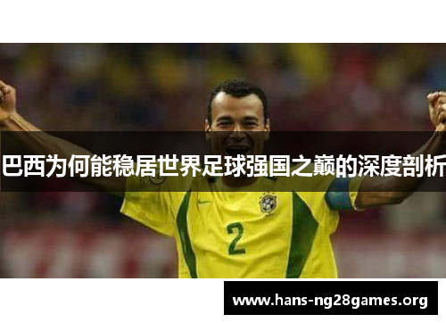 巴西为何能稳居世界足球强国之巅的深度剖析