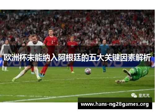 欧洲杯未能纳入阿根廷的五大关键因素解析
