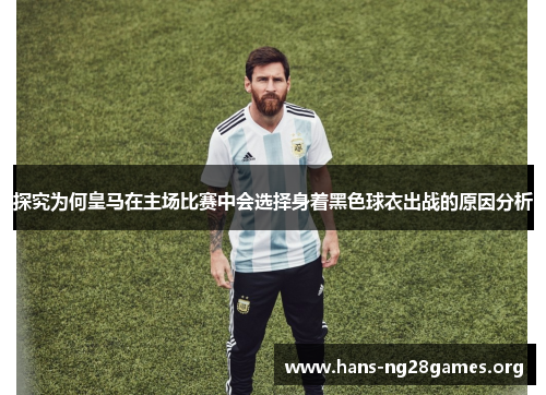 探究为何皇马在主场比赛中会选择身着黑色球衣出战的原因分析