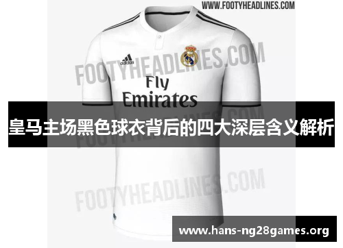 皇马主场黑色球衣背后的四大深层含义解析