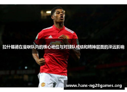 拉什福德在曼联队内的核心地位与对球队成绩和精神层面的深远影响