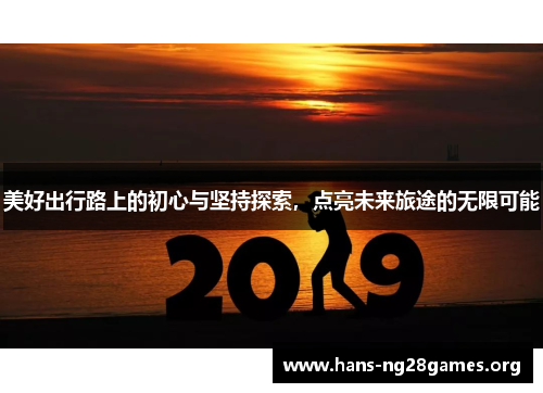 美好出行路上的初心与坚持探索，点亮未来旅途的无限可能