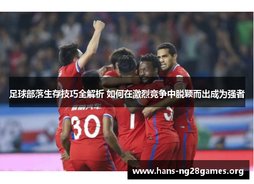 足球部落生存技巧全解析 如何在激烈竞争中脱颖而出成为强者 足球部落生存技巧全解析 如何在激烈竞争中脱颖而出成为强者