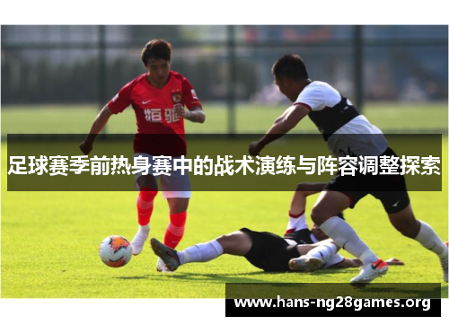 足球赛季前热身赛中的战术演练与阵容调整探索