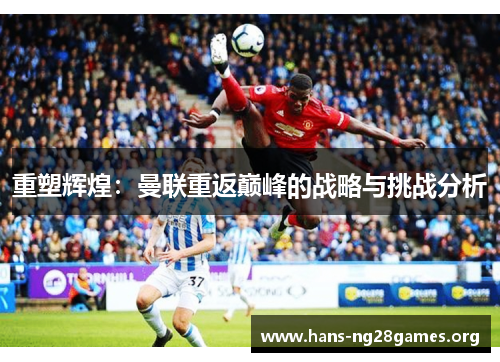 重塑辉煌:曼联重返巅峰的战略与挑战分析