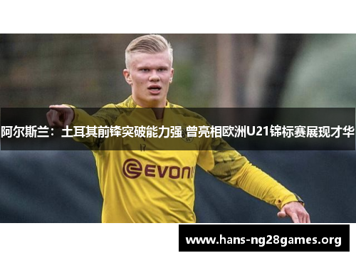 阿尔斯兰:土耳其前锋突破能力强 曾亮相欧洲U21锦标赛展现才华 阿尔斯兰:土耳其前锋突破能力强 曾亮相欧洲U21锦标赛展现才华