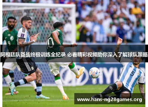阿根廷队备战终极训练全纪录 必看精彩视频助你深入了解球队策略