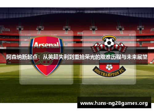 阿森纳新起点：从英超失利到重拾荣光的艰难历程与未来展望