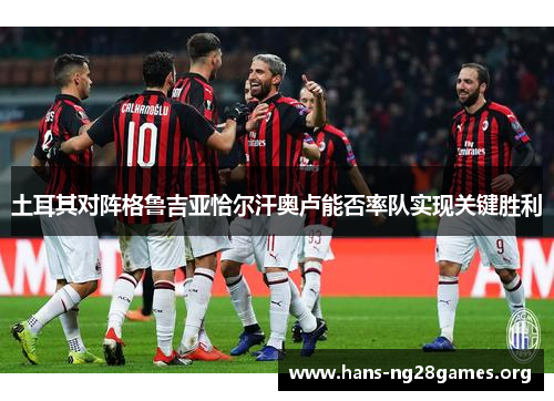 土耳其对阵格鲁吉亚恰尔汗奥卢能否率队实现关键胜利 土耳其对阵格鲁吉亚恰尔汗奥卢能否率队实现关键胜利