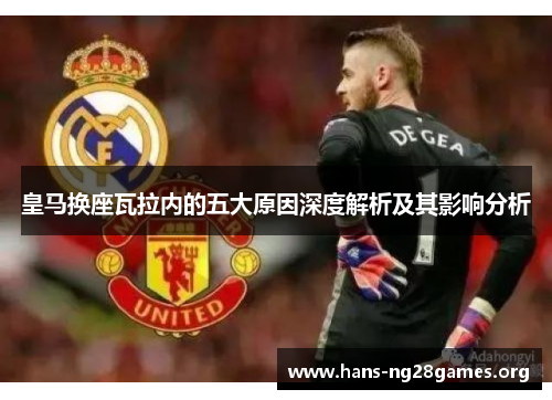 皇马换座瓦拉内的五大原因深度解析及其影响分析