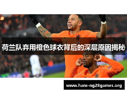 荷兰队弃用橙色球衣背后的深层原因揭秘