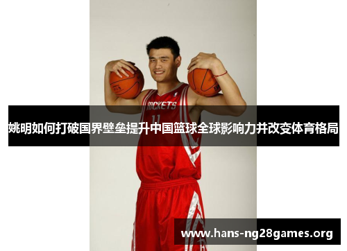姚明如何打破国界壁垒提升中国篮球全球影响力并改变体育格局