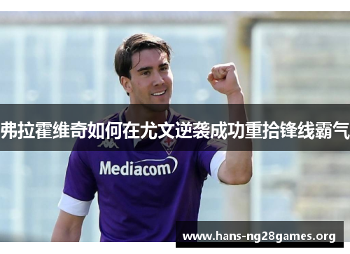 弗拉霍维奇如何在尤文逆袭成功重拾锋线霸气